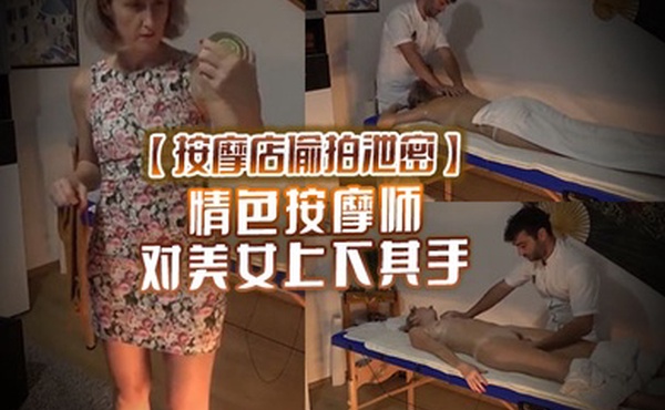 按摩店偷拍泄密情色按摩师对美女上下其手美女也爽被技师开操