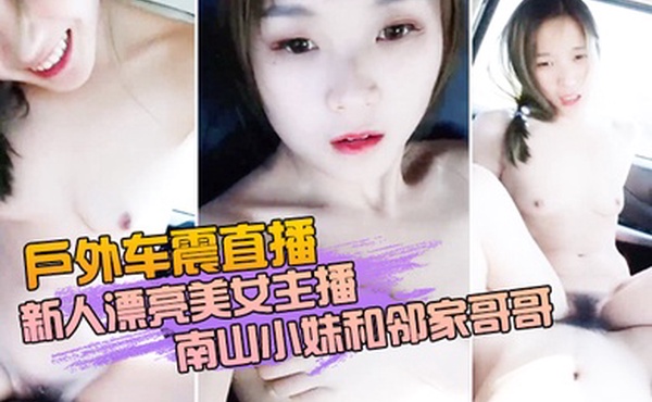 户外车震直播新人漂亮美女主播南山小妹和邻家哥哥户外车内一多大秀_玩的很开