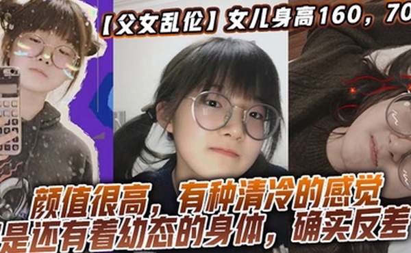 【父女乱伦】女儿身高160，70斤，比较萝莉幼态，但是女儿的颜值确实妥妥的遗传她妈妈，颜值很高，有种清冷的感觉，但是还有着幼态的身体，确实反差了