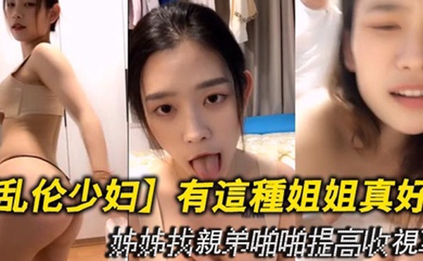 【乱伦少妇】有這種姐姐真好！姊姊找親弟啪啪提高收視率