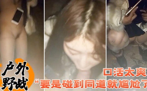户外野战要是碰到同道就尴尬了口活太爽了小情侣找刺激晚上来到荒郊野外