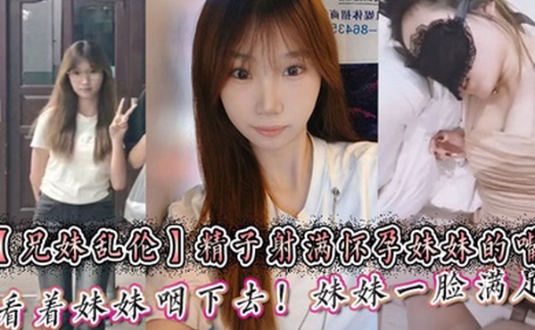 【兄妹乱伦】精子射满怀孕妹妹的嘴然后看着妹妹咽下去！妹妹一脸满足