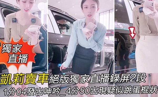 獨家直播凱莉賣車絕版獨家直播錄屏2段_1分04發出呻吟_4分50出現疑似跳蛋棍狀物