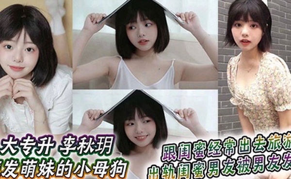 大专升 李秋玥 短发萌妹的小母狗，跟闺蜜经常出去旅游，出轨闺蜜男友被男友发现