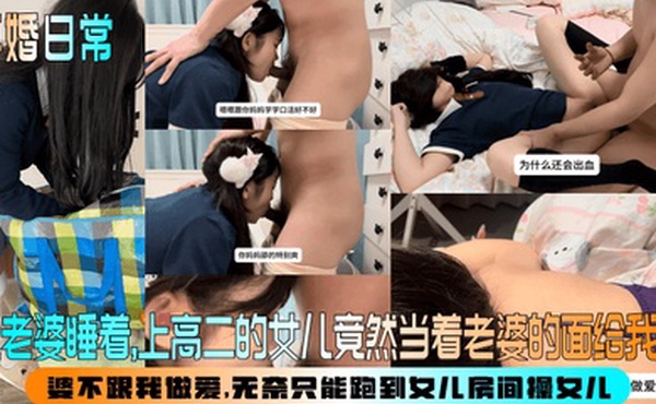 【再婚日常】趁老婆睡着，上高二的女儿竟然当着老婆的面给我口！婆不跟我做爱，无奈只能跑到女儿房间操女儿