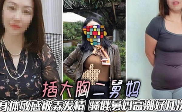 【二舅妈乱伦】插大胸二舅妈，身体敏感被弄发情，骚胖舅妈高潮好几次