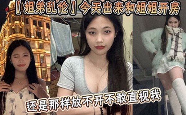 【姐弟乱伦】今天出来和姐姐开房，姐姐还是那样放不开不敢直视我，古猜大人