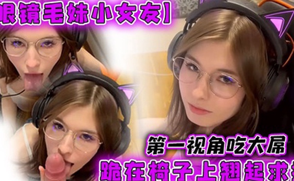 眼镜毛妹小女友第一视角吃大屌跪在椅子上翘起求操