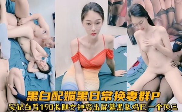 超顶媚黑淫趴黑白配媚黑日常换妻群P实记白皙190长腿女神爽出屏幕黑鬼鸡巴一个顶三