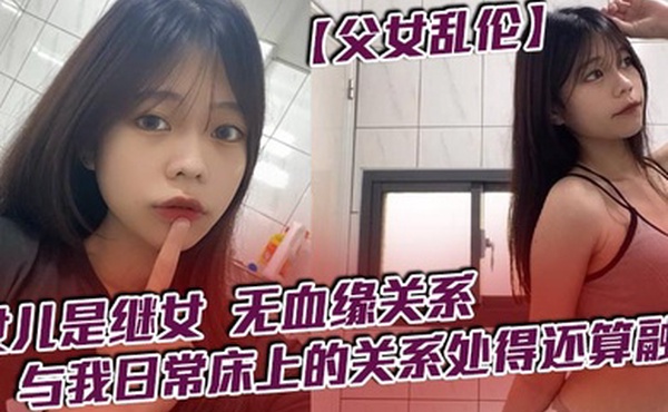 【父女乱伦】女儿是继女，无血缘关系，已成年。与我日常床上的关系处得还算融洽
