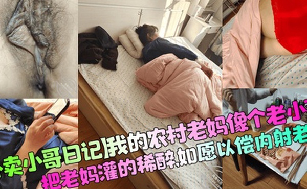 【外卖小哥日记】我的农村老妈像个老小孩，把老妈灌的稀醉，如愿以偿内射老妈！