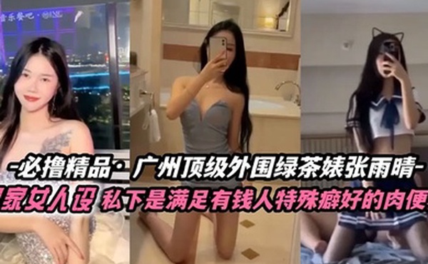 张雨晴广州顶级外围绿茶婊富家女人设私下是满足有钱人特殊癖好的肉便器