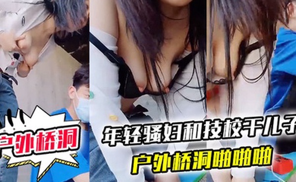 户外桥洞年轻骚妇和技校干儿子户外桥洞啪啪啪