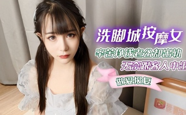 糖糖洗脚城按摩女_辛苦挣钱老公却出轨_无奈跟客人中出做爱报复