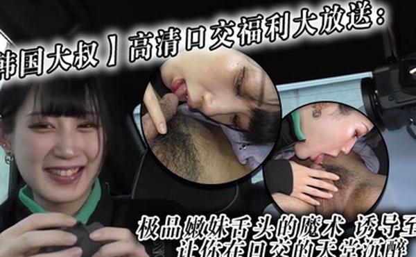 【韩国大叔】高清口交福利大放送：极品嫩妹舌头的魔术，诱导至极，让你在口交的天堂沉醉