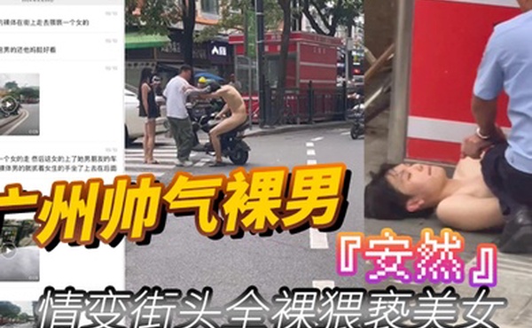 广州帅气裸男安然情变街头全裸猥亵美女当着男朋友面强行拉手最终被警察制服
