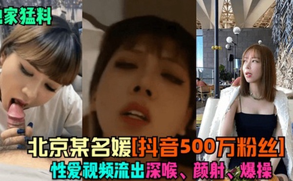 独家猛料北京某名媛抖音500万粉丝性爱视频流出深喉颜射爆操