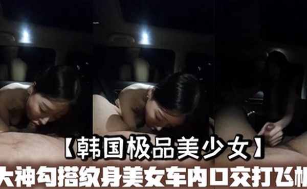 【韩国极品美少女】大神勾搭纹身美女车内口交打飞机