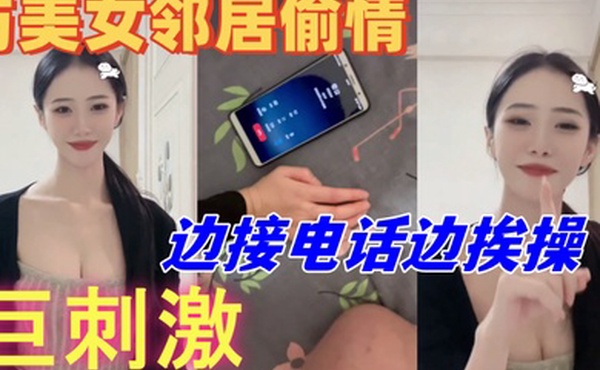 与美女邻居偷情的时候她老公打电话查岗边接电话边挨操巨刺激