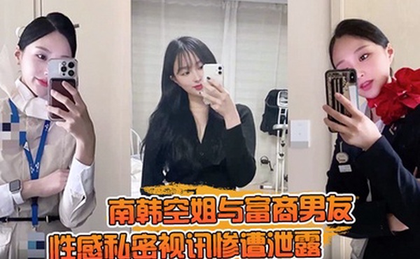 【一起高潮不雅录屏曝光】南韩空姐与富商男友性感私密视讯惨遭泄露 完整版全部曝光！