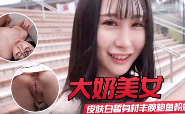 【大奶美女】初撮影皮肤白皙身材丰腴鲍鱼粉嫩 野外露出啪啪大量内射 回房再次中出