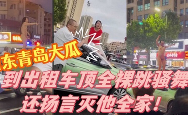 山东青岛大瓜小仙女因与出租车司机发生争执便到出租车顶全裸跳骚舞还扬言灭他全家