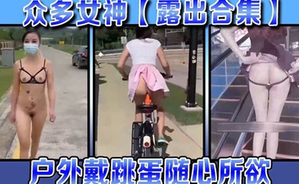 露出合集众多女神露出合集户外戴跳蛋随心所欲各种大胆露出
