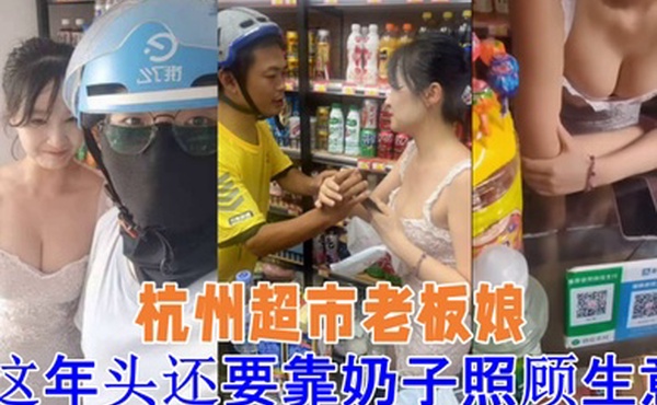 吃瓜杭州超市老板娘想抓一下老板娘奶子警察都来了这年头还要靠奶子照顾生意