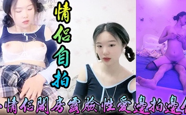 情侣自拍小情侣开房露脸性爱边拍边做小嫩妹奶大叫声让人受爸爸你好大啊顶到底了对白淫荡