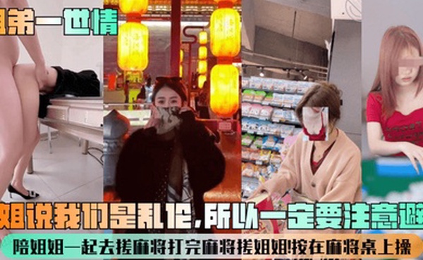 【姐弟一世情】姐姐说我们是乱伦，所以一定要注意避孕！陪姐姐一起去搓麻将打完麻将搓姐姐！按在麻将桌上操！