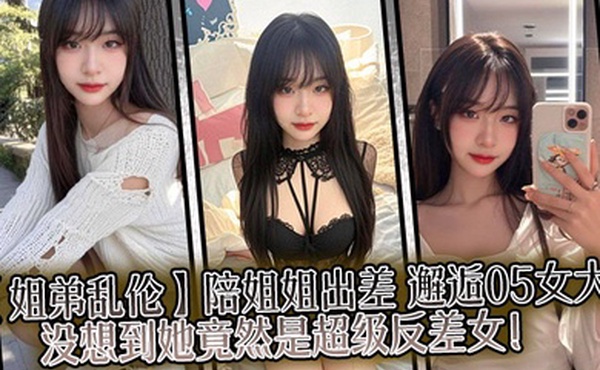 【姐弟乱伦】陪姐姐出差，邂逅05女大，没想到她竟然是超级反差女！