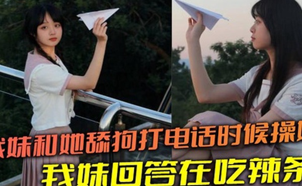 【兄妹乱伦】我妹和她舔狗打电话时候操她，舔狗问我妹，我妹回答在吃辣条