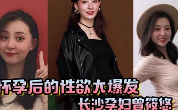 怀孕后的性欲大爆发长沙孕妇曾筱悠挺个大肚子都要找我偷情享受高潮