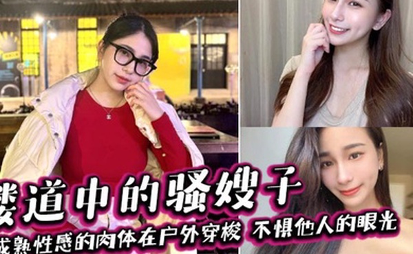 【嫂子乱伦】楼道中的骚嫂子，成熟性感的肉体在户外穿梭，不惧他人的眼光，善良的小嫂子