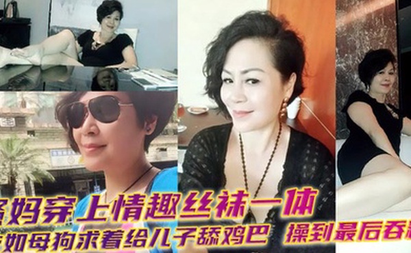 【母子乱伦】骚妈穿上情趣丝袜一体衣如母狗求着给儿子舔鸡巴，操到最后吞精！