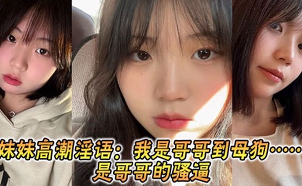 【兄妹乱伦】妹妹高潮淫语：我是哥哥到母狗……是哥哥的骚逼