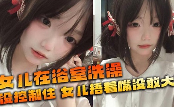 【父女乱伦】女儿在浴室洗澡_俺没控制住_隔壁都是人_女儿捂着嘴没敢大声