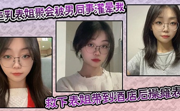 巨乳表姐聚会被男同事灌晕我及时救下表姐带到酒店后操瘫表姐海