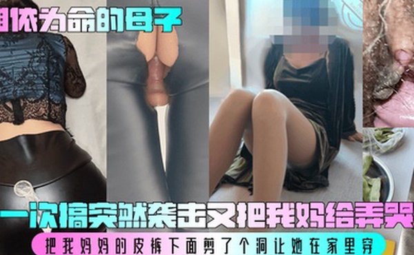 【相依为命的母子】有一次搞突然袭击又把我妈给弄哭了！把我妈妈的皮裤下面剪了个洞让她在家里穿！