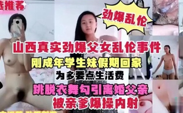 【山西真实劲爆父女乱伦事件】刚成年学生妹假期回家 为多要点生活费 跳脱衣舞勾引离婚父亲 被亲爹爆操内射
