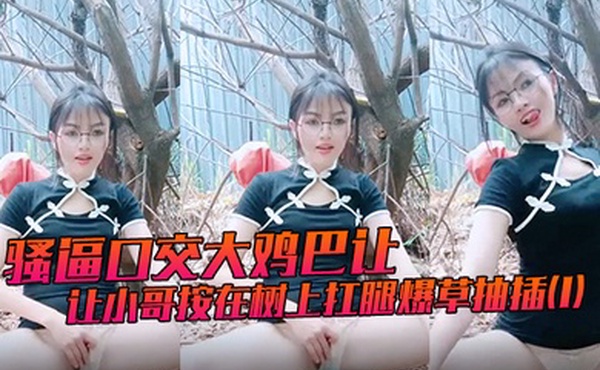 骚逼口交大鸡巴让小哥按在树上扛腿爆草抽插1