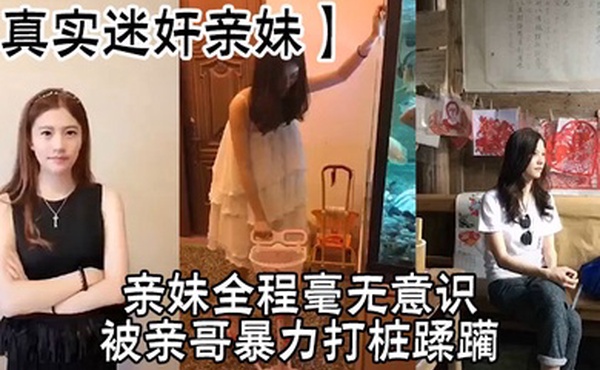 【真实迷奸亲妹】亲妹全程毫无意识，被亲哥暴力打桩蹂躏，简直刺激感拉满