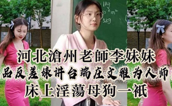 河北沧州老师李妹妹极品反差婊讲台端庄文雅为人师表床上淫荡母狗一只
