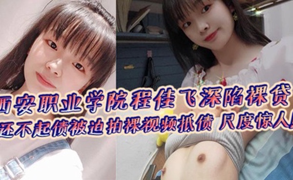 西安职业学院程佳飞深陷裸贷 还不起债被迫拍裸视频抵债 尺度惊人！