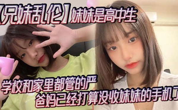 【兄妹乱伦】妹妹是高中生，已经18了，马上19，因为马上高考了，学校和家里都管的严，爸妈已经打算没收妹妹的手机了，妹妹成绩不怎么好，还喜欢