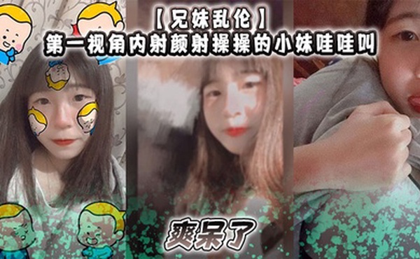 【兄妹乱伦】第一视角内射颜射操操的小妹哇哇叫，爽呆了