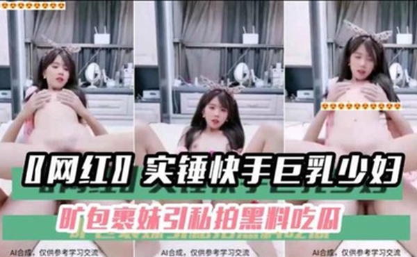 【黑料吃瓜】〖网红〗实锤快手巨乳少妇旷包裹妹引私拍黑料吃瓜