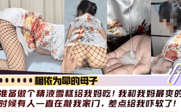 【相依为命的母子】准备做个精液雪糕给我妈吃！我和我妈最爽的时候有人一直在敲我家门，差点给我吓软了！！