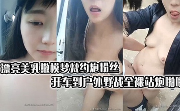 漂亮美乳嫩模梦梵约炮粉丝开车到户外野战全裸站炮啪啪连续抽插操到受不了