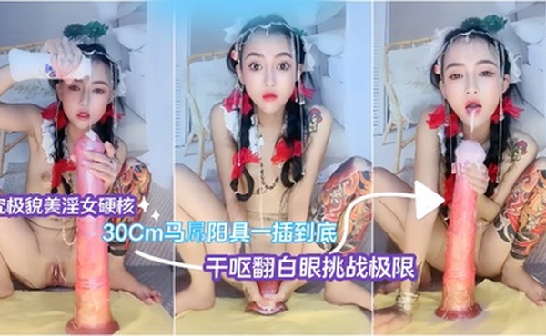 究极貌美淫女硬核30Cm马屌阳具一插到底  干呕翻白眼挑战极限